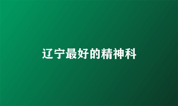 辽宁最好的精神科