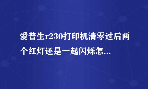 爱普生r230打印机清零过后两个红灯还是一起闪烁怎么回事？
