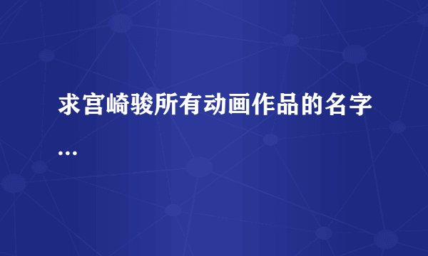 求宫崎骏所有动画作品的名字...