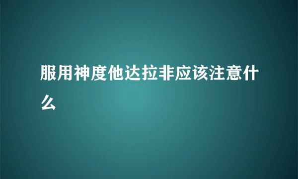 服用神度他达拉非应该注意什么