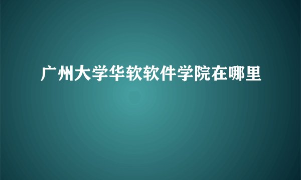 广州大学华软软件学院在哪里