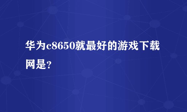 华为c8650就最好的游戏下载网是？