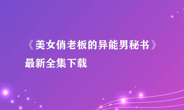 《美女俏老板的异能男秘书》最新全集下载
