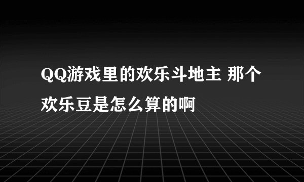 QQ游戏里的欢乐斗地主 那个欢乐豆是怎么算的啊