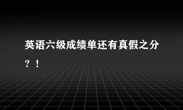 英语六级成绩单还有真假之分？！