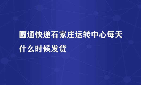 圆通快递石家庄运转中心每天什么时候发货