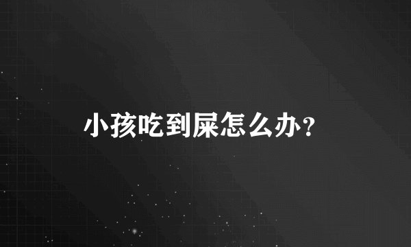 小孩吃到屎怎么办？