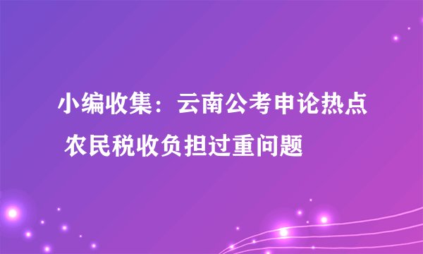 小编收集：云南公考申论热点 农民税收负担过重问题