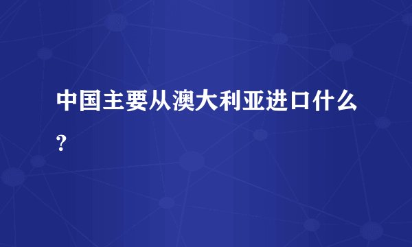 中国主要从澳大利亚进口什么？