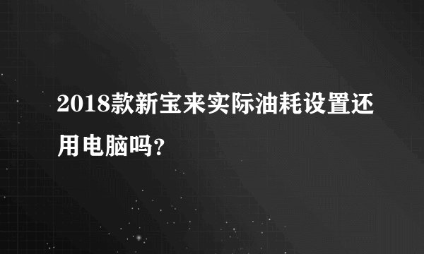2018款新宝来实际油耗设置还用电脑吗？
