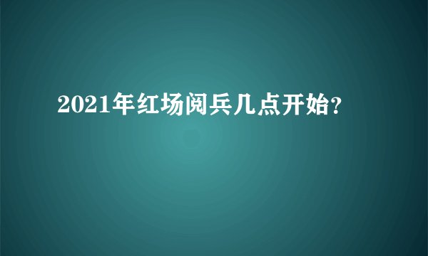 2021年红场阅兵几点开始？