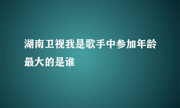 湖南卫视我是歌手中参加年龄最大的是谁