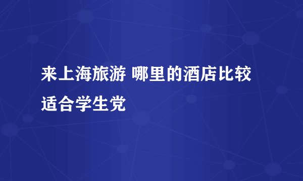 来上海旅游 哪里的酒店比较适合学生党