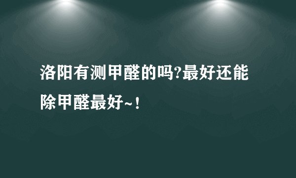 洛阳有测甲醛的吗?最好还能除甲醛最好~！