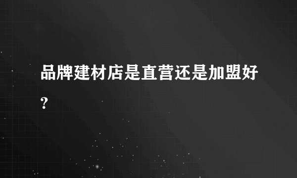 品牌建材店是直营还是加盟好？
