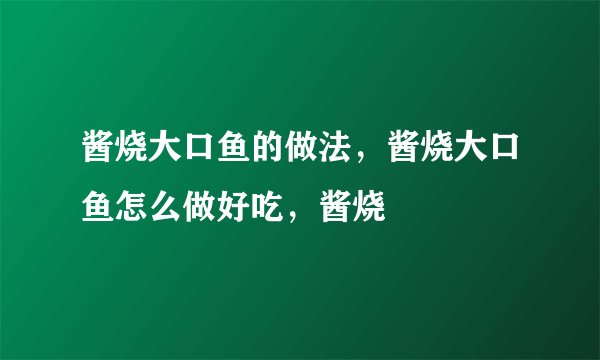 酱烧大口鱼的做法，酱烧大口鱼怎么做好吃，酱烧