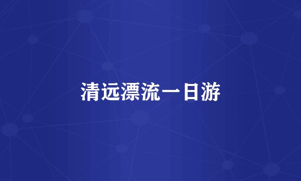 清远漂流一日游
