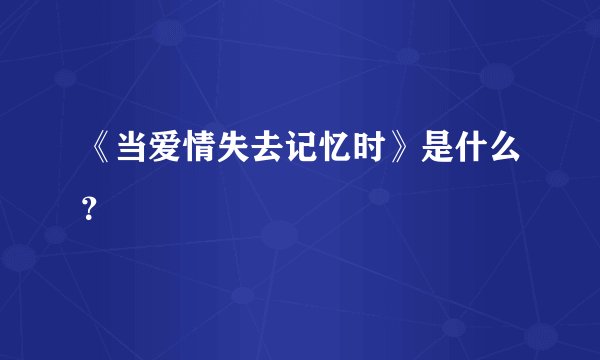 《当爱情失去记忆时》是什么？