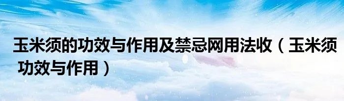 玉米须的功效与作用及禁忌网用法收(玉米须 功效与作用)