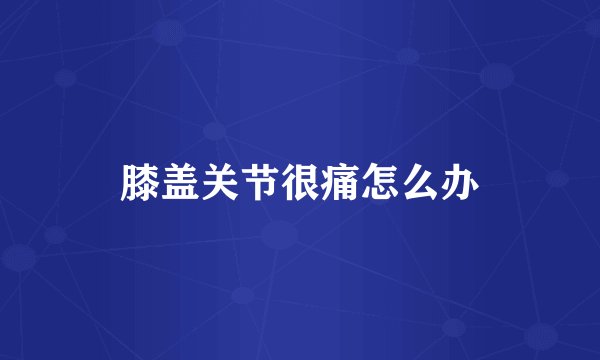 膝盖关节很痛怎么办