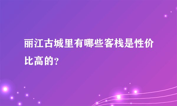 丽江古城里有哪些客栈是性价比高的?