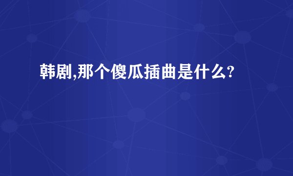 韩剧,那个傻瓜插曲是什么?