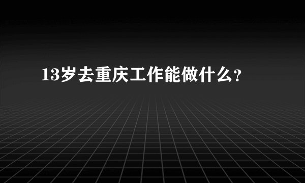 13岁去重庆工作能做什么？