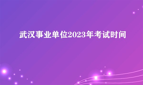 武汉事业单位2023年考试时间