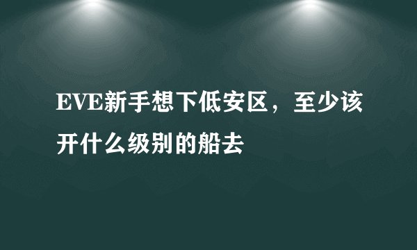 EVE新手想下低安区，至少该开什么级别的船去