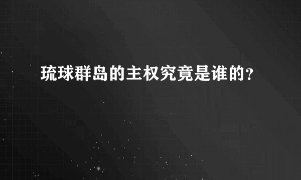 琉球群岛的主权究竟是谁的？