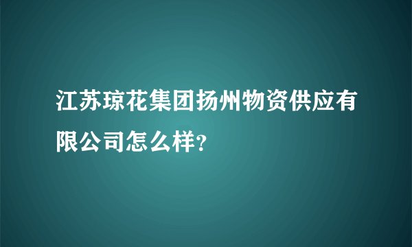 江苏琼花集团扬州物资供应有限公司怎么样？