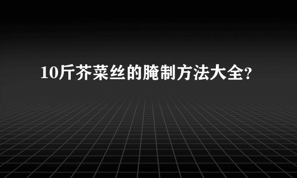 10斤芥菜丝的腌制方法大全？