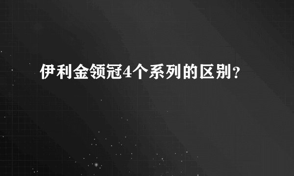 伊利金领冠4个系列的区别？