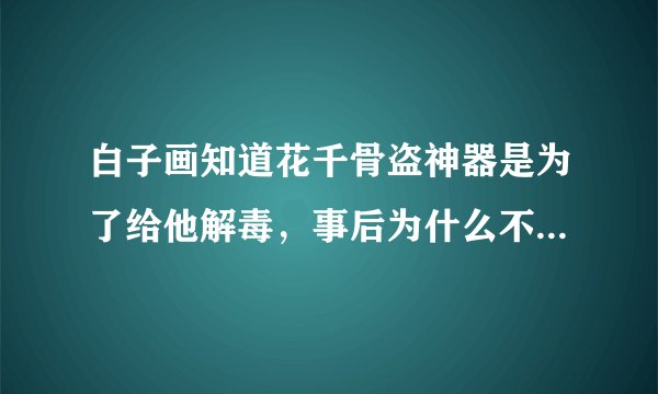 白子画知道花千骨盗神器是为了给他解毒,事后为什么不帮她解释还她清白