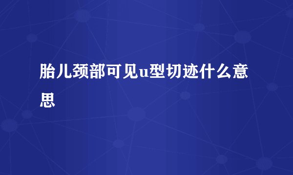 胎儿颈部可见u型切迹什么意思