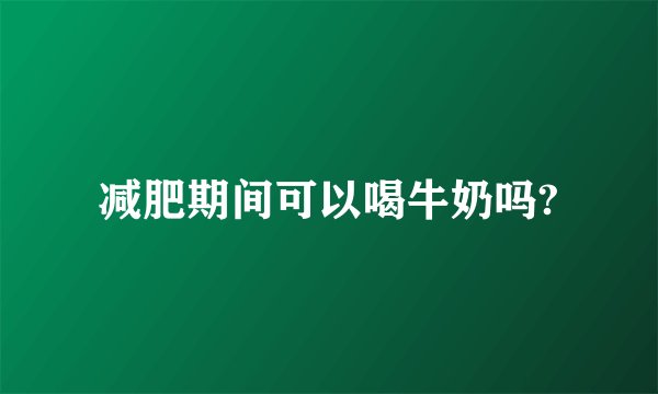减肥期间可以喝牛奶吗?