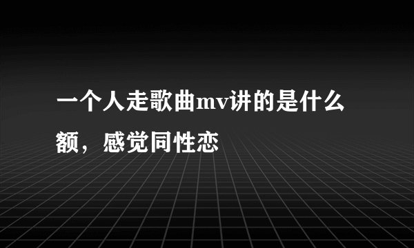 一个人走歌曲mv讲的是什么额,感觉同性恋