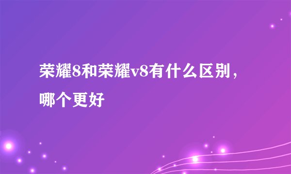 荣耀8和荣耀v8有什么区别，哪个更好