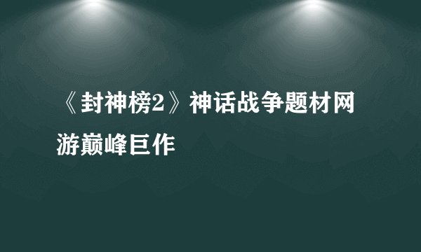 《封神榜2》神话战争题材网游巅峰巨作