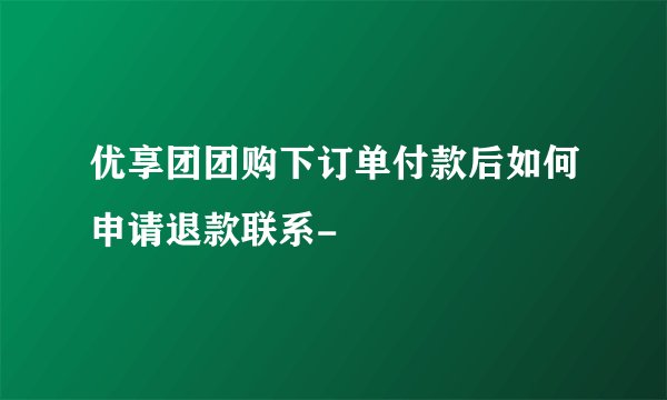 优享团团购下订单付款后如何申请退款联系-