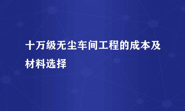十万级无尘车间工程的成本及材料选择