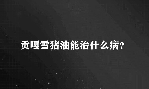 贡嘎雪猪油能治什么病？