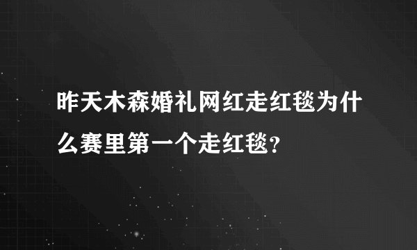 昨天木森婚礼网红走红毯为什么赛里第一个走红毯？