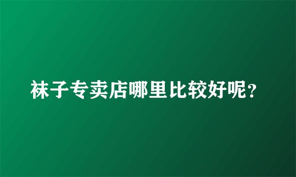 袜子专卖店哪里比较好呢？