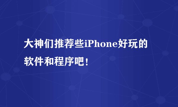 大神们推荐些iPhone好玩的软件和程序吧！