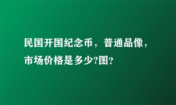 民国开国纪念币，普通品像，市场价格是多少?图？