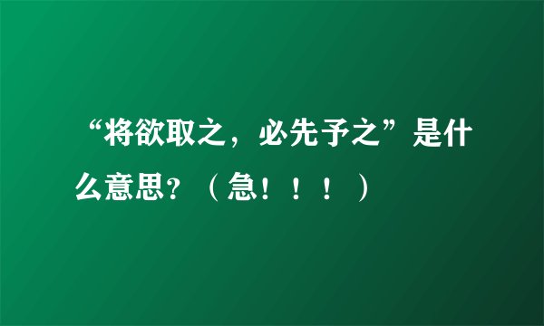 “将欲取之，必先予之”是什么意思？（急！！！）