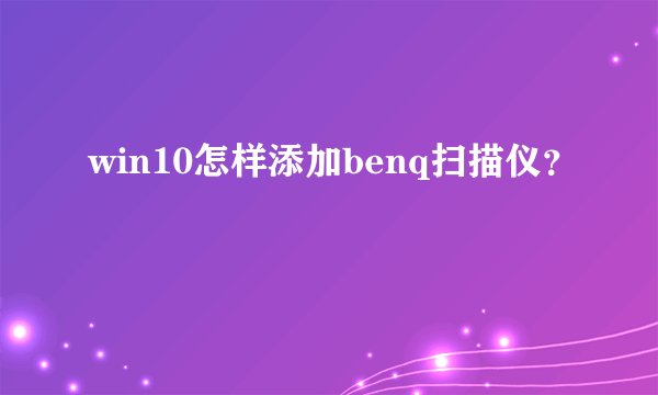 win10怎样添加benq扫描仪？