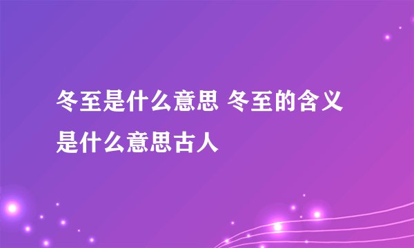 冬至是什么意思 冬至的含义是什么意思古人