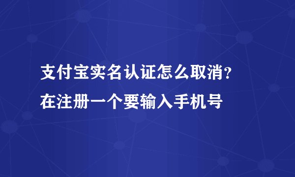 支付宝实名认证怎么取消？ 在注册一个要输入手机号